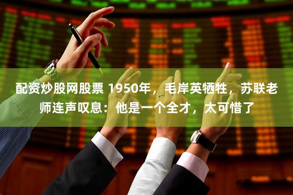配资炒股网股票 1950年，毛岸英牺牲，苏联老师连声叹息：他是一个全才，太可惜了