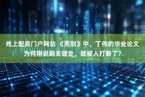 线上配资门户网站 《亮剑》中，丁伟的毕业论文为何刚说到关键处，就被人打断了？