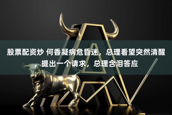 股票配资炒 何香凝病危昏迷，总理看望突然清醒，提出一个请求，总理含泪答应