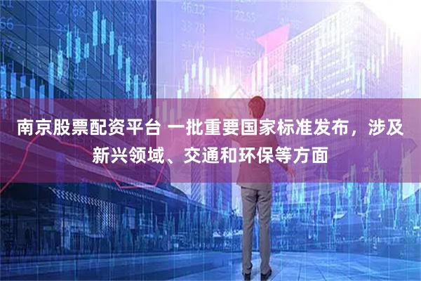 南京股票配资平台 一批重要国家标准发布，涉及新兴领域、交通和环保等方面